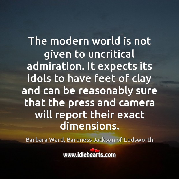 The modern world is not given to uncritical admiration. It expects its Barbara Ward, Baroness Jackson of Lodsworth Picture Quote