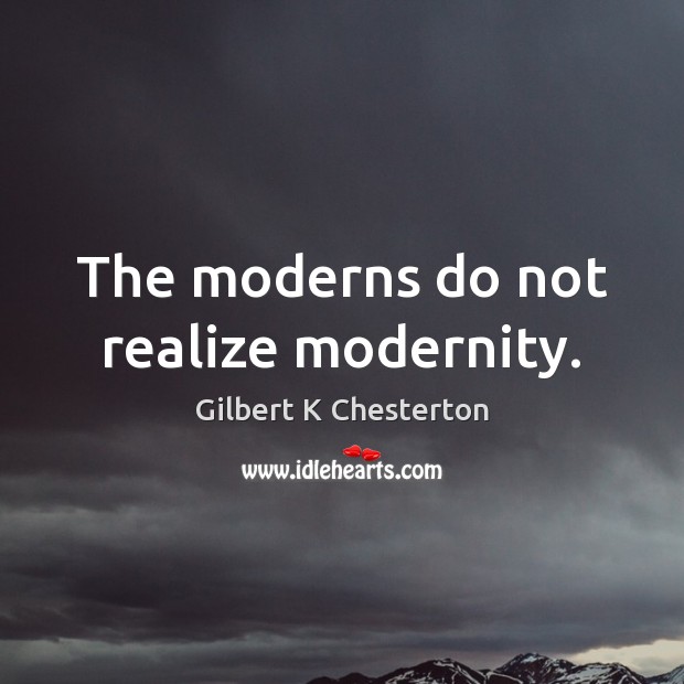 The moderns do not realize modernity. Gilbert K Chesterton Picture Quote