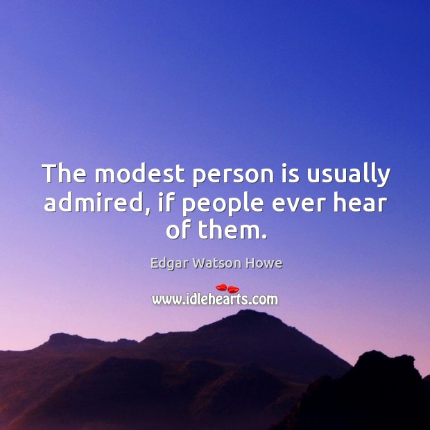 The modest person is usually admired, if people ever hear of them. Edgar Watson Howe Picture Quote