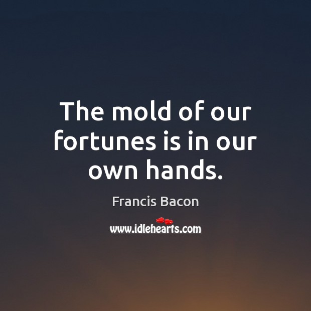 The mold of our fortunes is in our own hands. Francis Bacon Picture Quote
