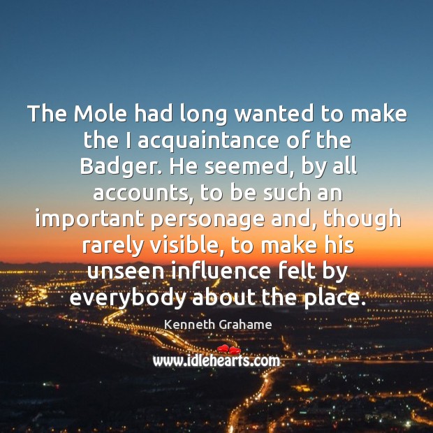 The mole had long wanted to make the I acquaintance of the badger. He seemed, by all accounts Kenneth Grahame Picture Quote