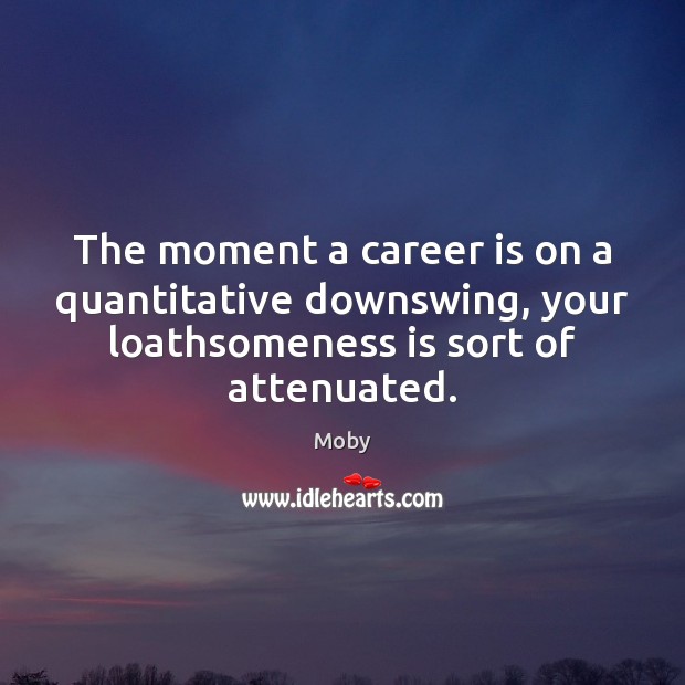 The moment a career is on a quantitative downswing, your loathsomeness is Moby Picture Quote