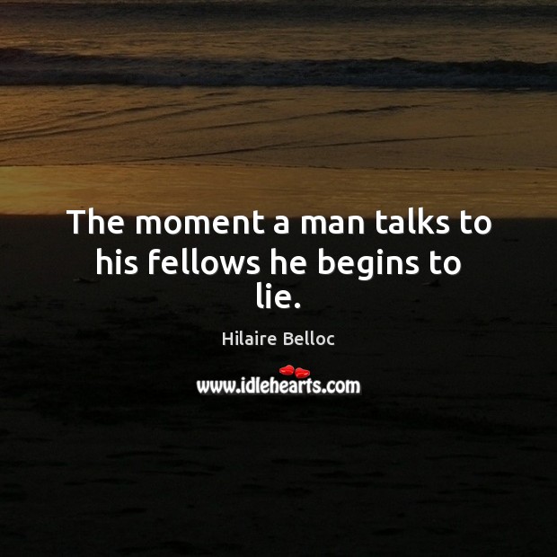 The moment a man talks to his fellows he begins to lie. Hilaire Belloc Picture Quote