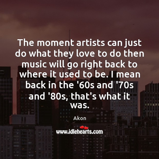 The moment artists can just do what they love to do then Akon Picture Quote