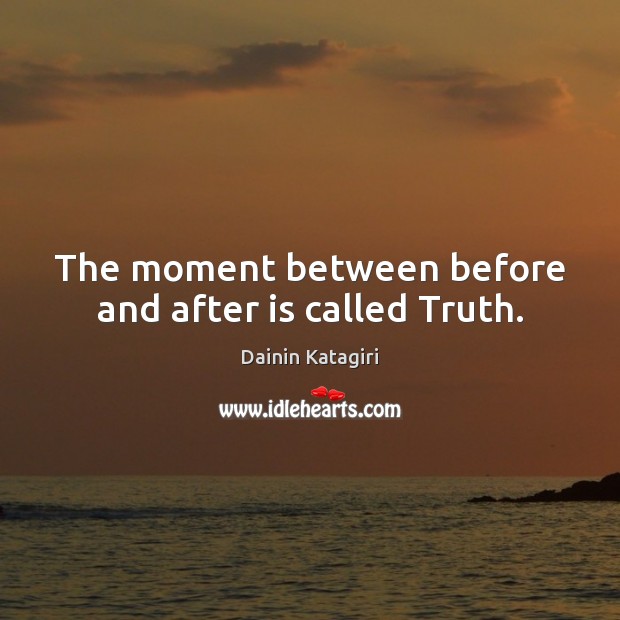 The moment between before and after is called Truth. Image