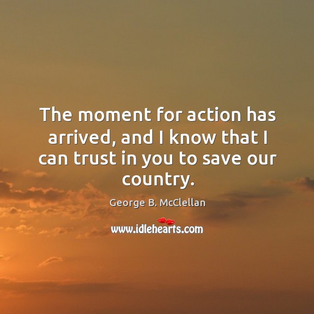 The moment for action has arrived, and I know that I can trust in you to save our country. George B. McClellan Picture Quote