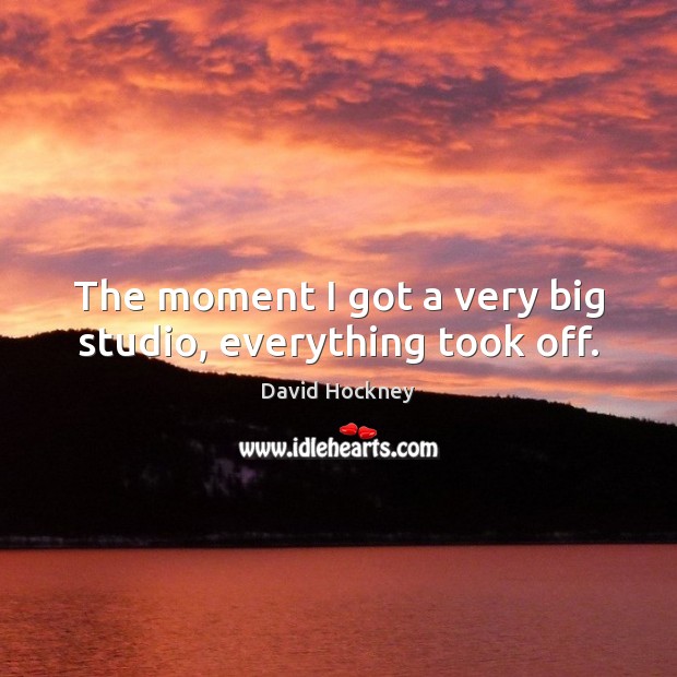 The moment I got a very big studio, everything took off. David Hockney Picture Quote