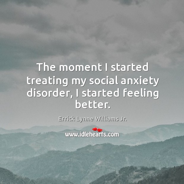 The moment I started treating my social anxiety disorder, I started feeling better. Errick Lynne Williams Jr. Picture Quote