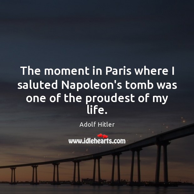 The moment in Paris where I saluted Napoleon’s tomb was one of the proudest of my life. Adolf Hitler Picture Quote