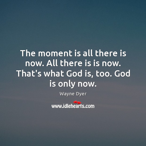 The moment is all there is now. All there is is now. Image