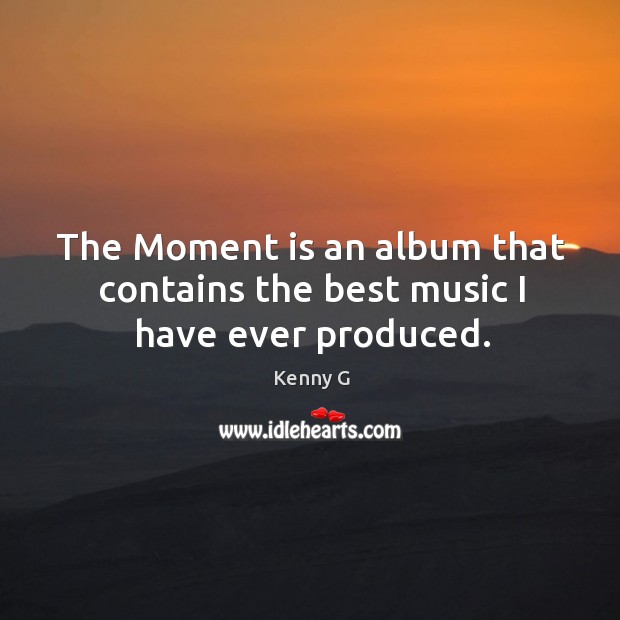 The moment is an album that contains the best music I have ever produced. Kenny G Picture Quote