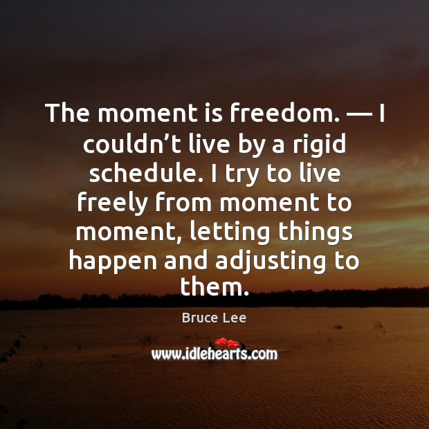 The moment is freedom. — I couldn’t live by a rigid schedule. Bruce Lee Picture Quote