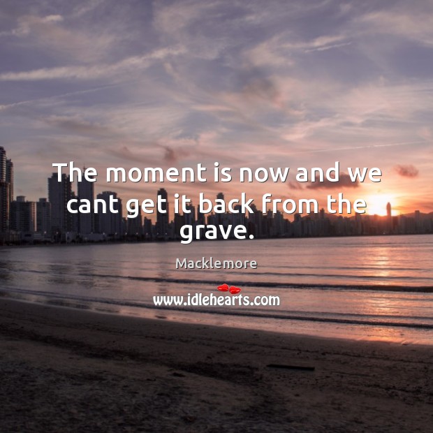 The moment is now and we cant get it back from the grave. Macklemore Picture Quote