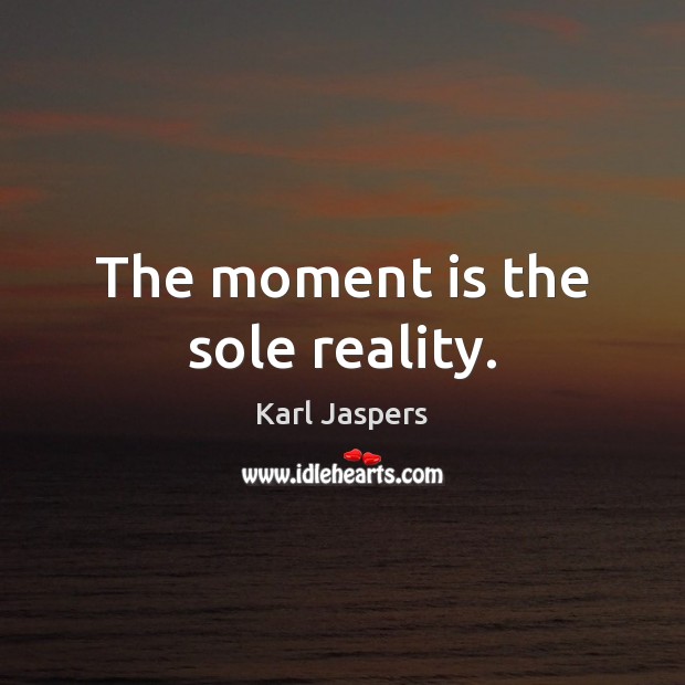 The moment is the sole reality. Karl Jaspers Picture Quote
