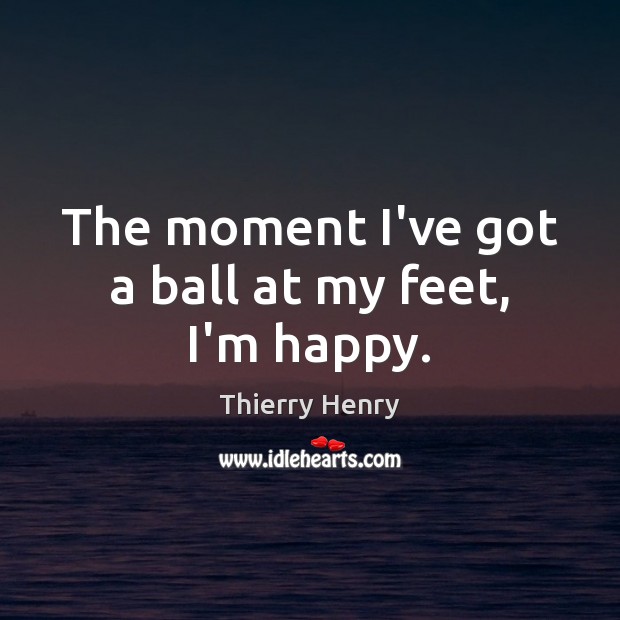 The moment I’ve got a ball at my feet, I’m happy. Thierry Henry Picture Quote