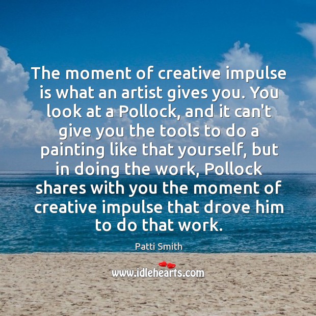 The moment of creative impulse is what an artist gives you. You Patti Smith Picture Quote