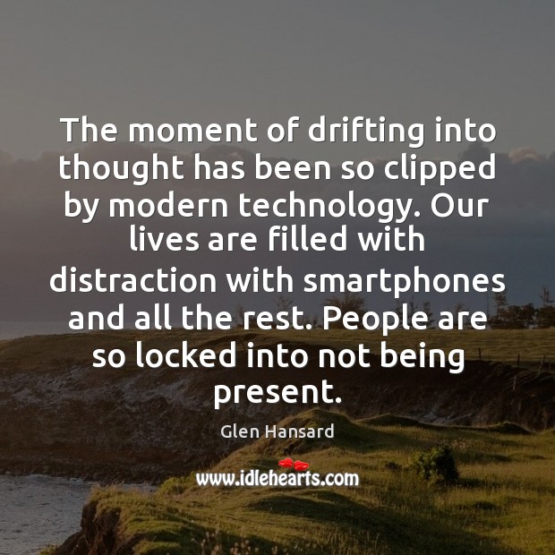 The moment of drifting into thought has been so clipped by modern Glen Hansard Picture Quote
