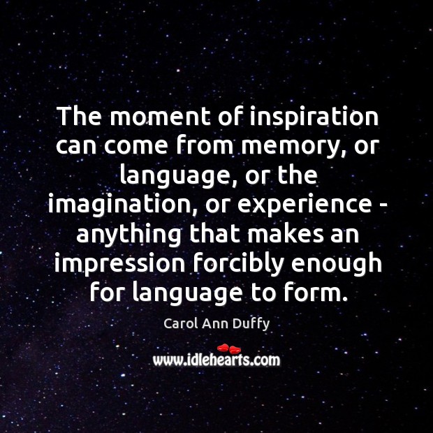 The moment of inspiration can come from memory, or language, or the Carol Ann Duffy Picture Quote