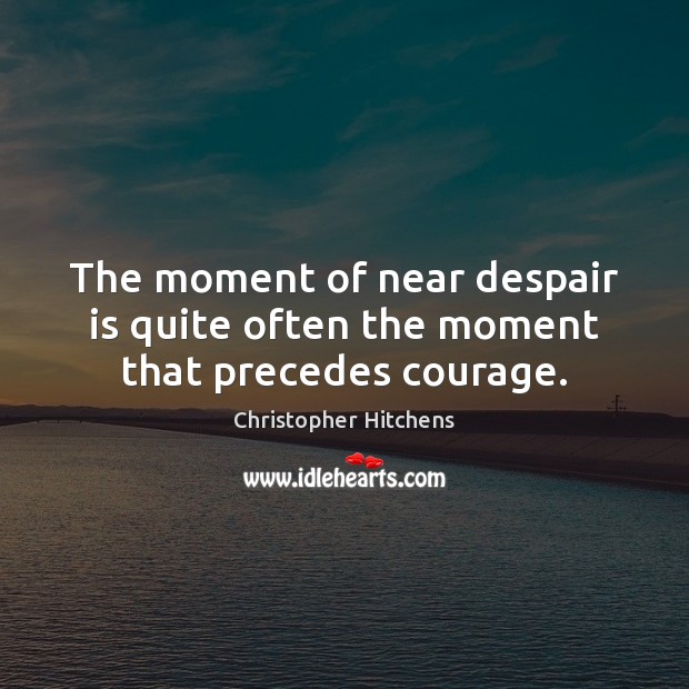 The moment of near despair is quite often the moment that precedes courage. Christopher Hitchens Picture Quote