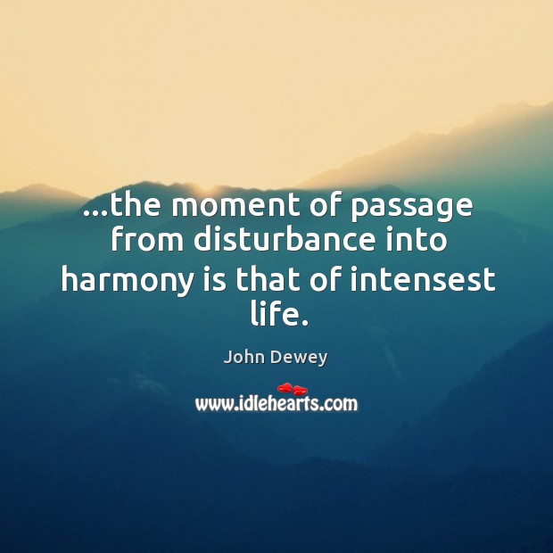 …the moment of passage from disturbance into harmony is that of intensest life. Image