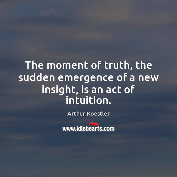 The moment of truth, the sudden emergence of a new insight, is an act of intuition. Image