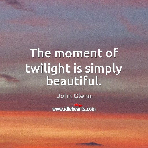 The moment of twilight is simply beautiful. John Glenn Picture Quote