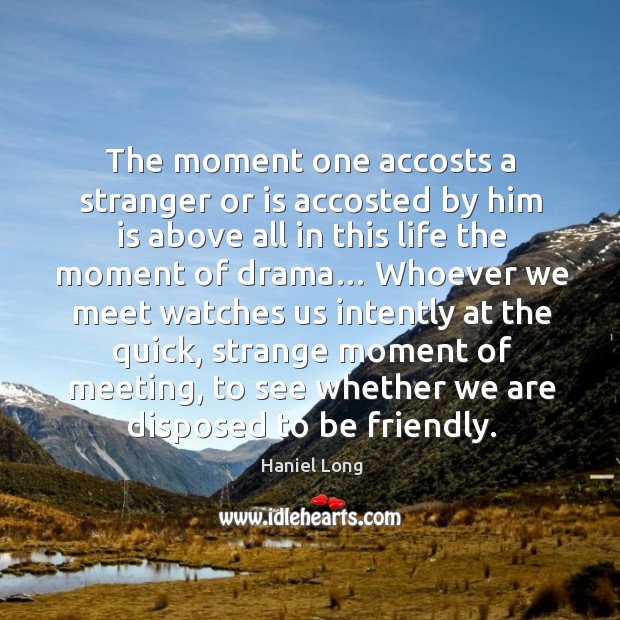 The moment one accosts a stranger or is accosted by him is above all in this life the moment of drama… Haniel Long Picture Quote