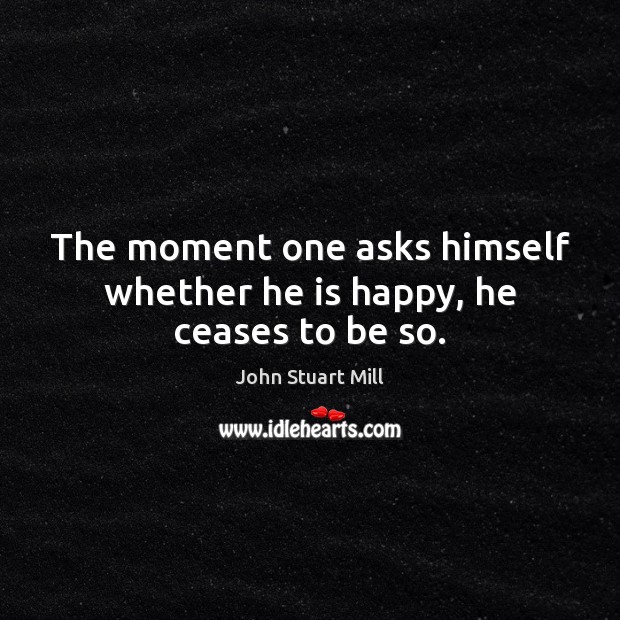 The moment one asks himself whether he is happy, he ceases to be so. John Stuart Mill Picture Quote