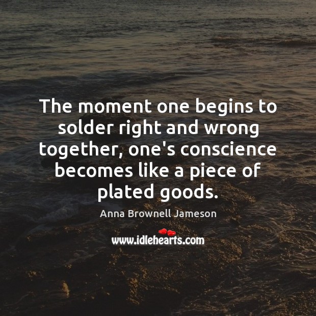 The moment one begins to solder right and wrong together, one’s conscience Anna Brownell Jameson Picture Quote
