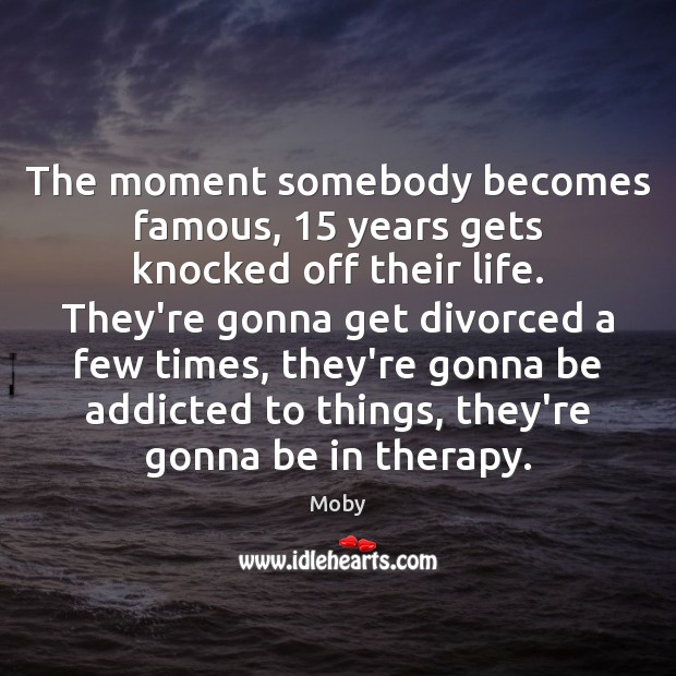 The moment somebody becomes famous, 15 years gets knocked off their life. They’re Moby Picture Quote