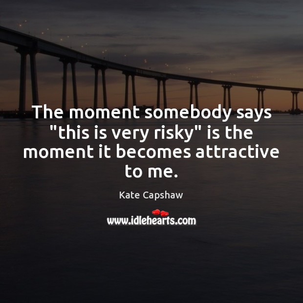 The moment somebody says “this is very risky” is the moment it becomes attractive to me. Kate Capshaw Picture Quote