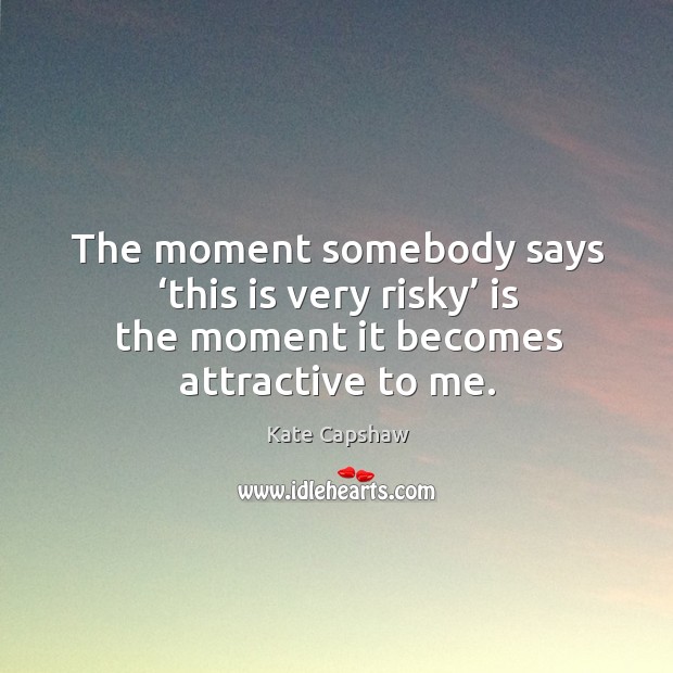The moment somebody says ‘this is very risky’ is the moment it becomes attractive to me. Kate Capshaw Picture Quote