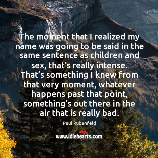 The moment that I realized my name was going to be said in the same sentence as children Paul Rubenfeld Picture Quote