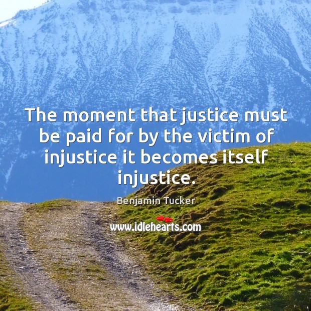 The moment that justice must be paid for by the victim of injustice it becomes itself injustice. Benjamin Tucker Picture Quote