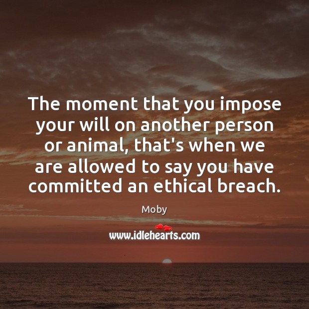 The moment that you impose your will on another person or animal, Moby Picture Quote