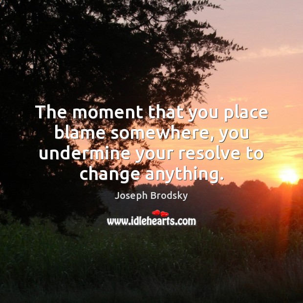The moment that you place blame somewhere, you undermine your resolve to change anything. Image