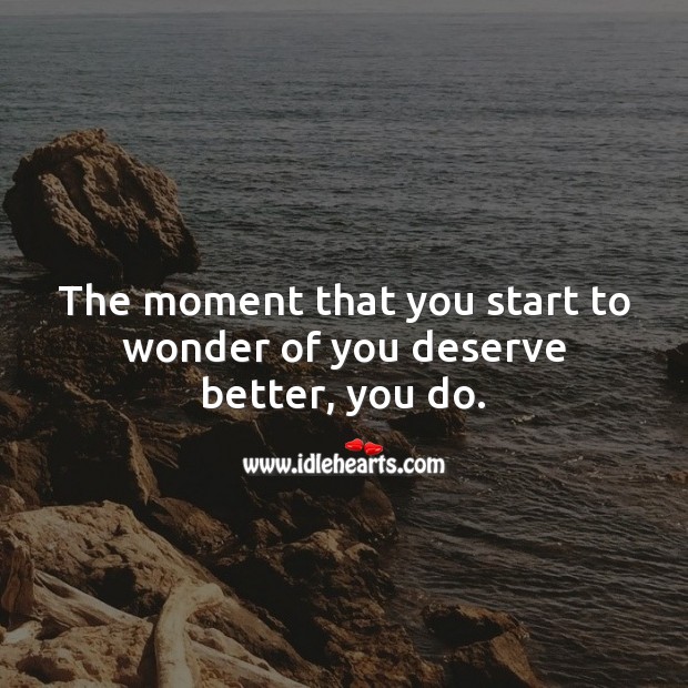 The moment that you start to wonder of you deserve better, you do. Inspirational Life Quotes Image