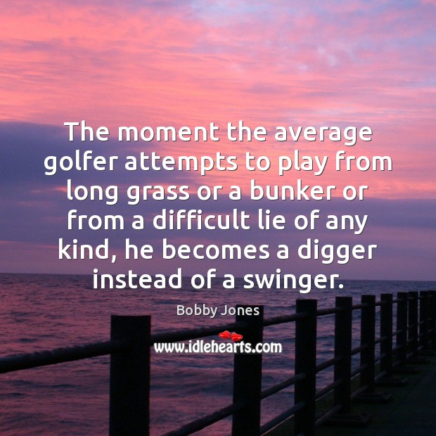 The moment the average golfer attempts to play from long grass or Bobby Jones Picture Quote