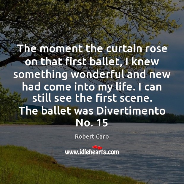 The moment the curtain rose on that first ballet, I knew something Robert Caro Picture Quote