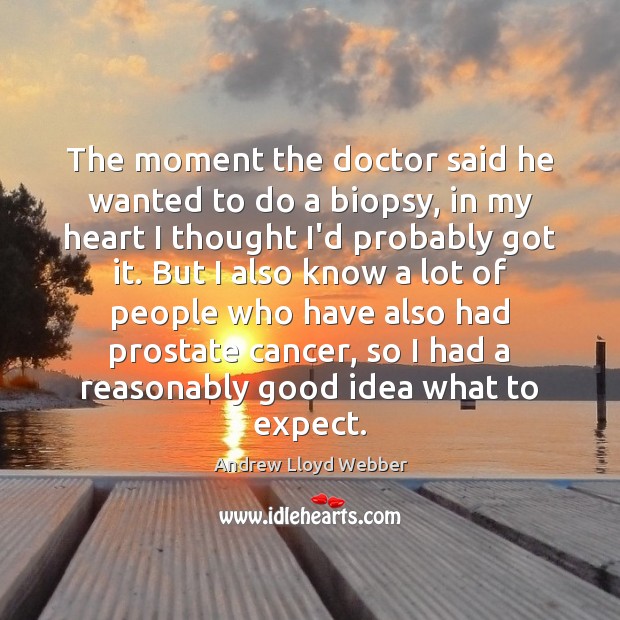 The moment the doctor said he wanted to do a biopsy, in Andrew Lloyd Webber Picture Quote