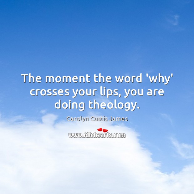 The moment the word ‘why’ crosses your lips, you are doing theology. Carolyn Custis James Picture Quote