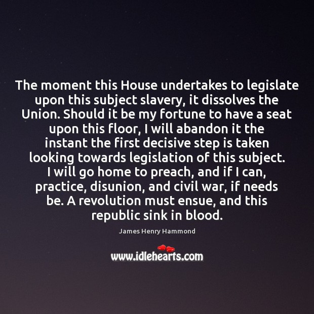 The moment this House undertakes to legislate upon this subject slavery, it James Henry Hammond Picture Quote
