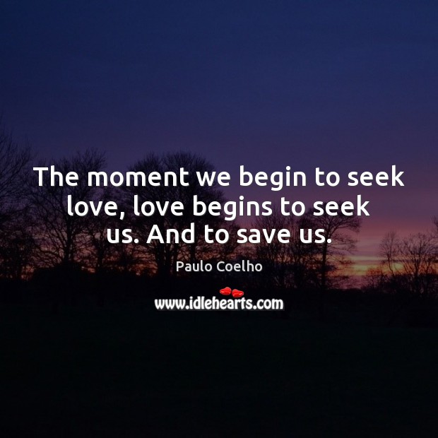 The moment we begin to seek love, love begins to seek us. And to save us. Image