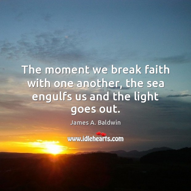 The moment we break faith with one another, the sea engulfs us and the light goes out. James A. Baldwin Picture Quote