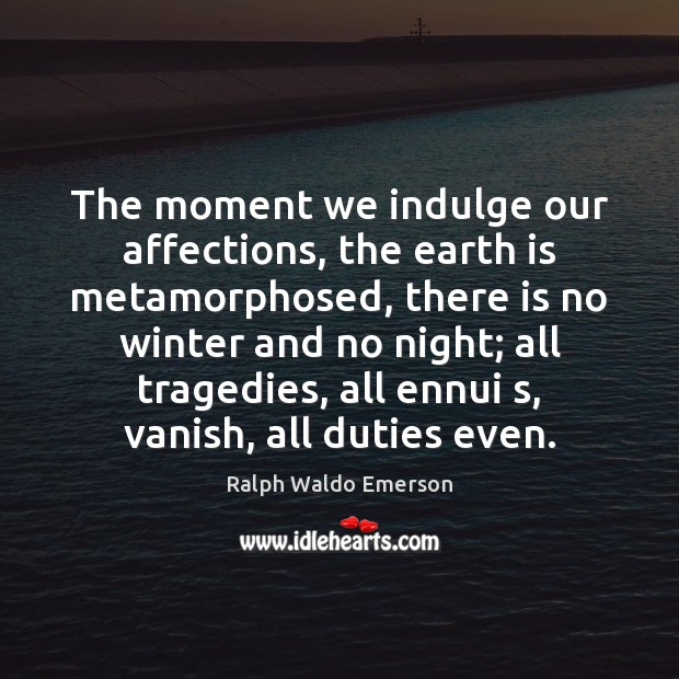 The moment we indulge our affections, the earth is metamorphosed, there is 