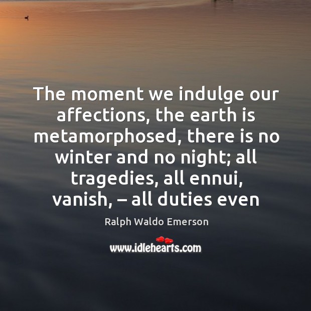 The moment we indulge our affections, the earth is metamorphosed, there is no winter and no night Image