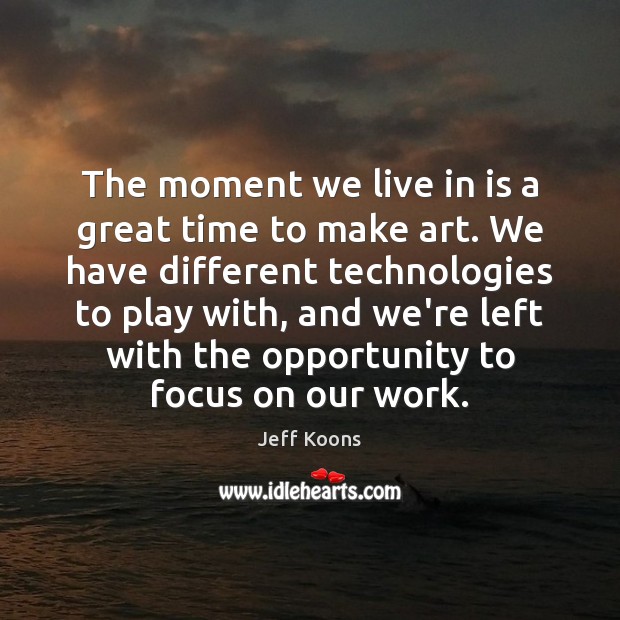 The moment we live in is a great time to make art. Jeff Koons Picture Quote