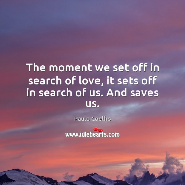 The moment we set off in search of love, it sets off in search of us. And saves us. Image
