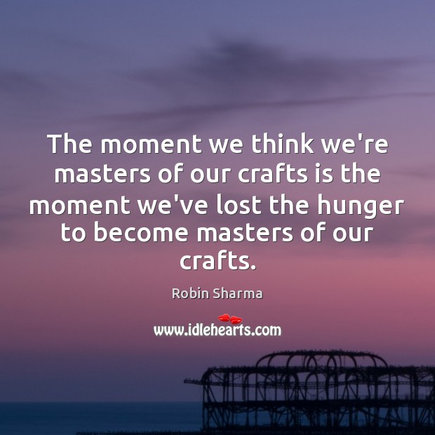 The moment we think we’re masters of our crafts is the moment Robin Sharma Picture Quote