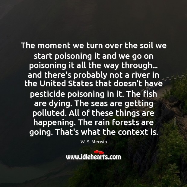 The moment we turn over the soil we start poisoning it and W. S. Merwin Picture Quote